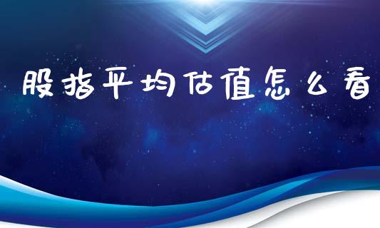 股指平均估值怎么看_https://wap.jnbaishite.cn_期货资讯_第1张