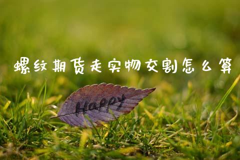 螺纹期货走实物交割怎么算_https://wap.jnbaishite.cn_期货资讯_第1张