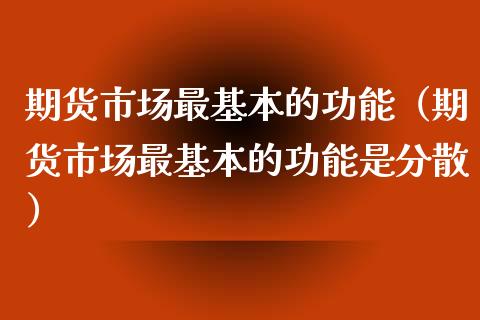 期货市场最基本的功能（期货市场最基本的功能是分散）_https://wap.jnbaishite.cn_全球财富_第1张