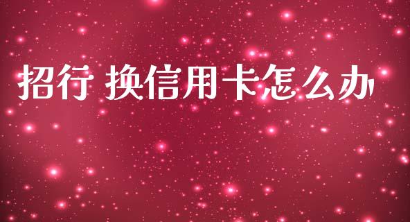 招行 换信用卡怎么办_https://wap.jnbaishite.cn_理财投资_第1张