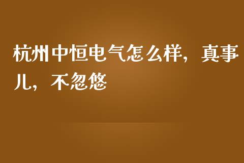 杭州中恒电气怎么样，真事儿，不忽悠_https://wap.jnbaishite.cn_金融资讯_第1张