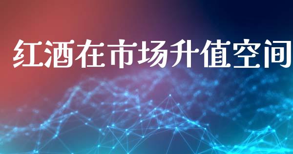 红酒在市场升值空间_https://wap.jnbaishite.cn_期货资讯_第1张