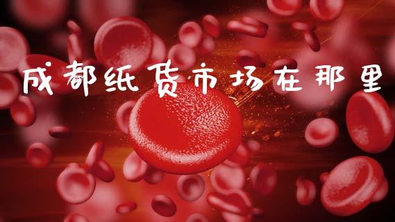 成都纸货市场在那里_https://wap.jnbaishite.cn_期货资讯_第1张