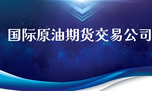国际原油期货交易公司_https://wap.jnbaishite.cn_理财投资_第1张