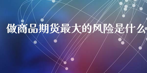 做商品期货最大的风险是什么_https://wap.jnbaishite.cn_理财投资_第1张