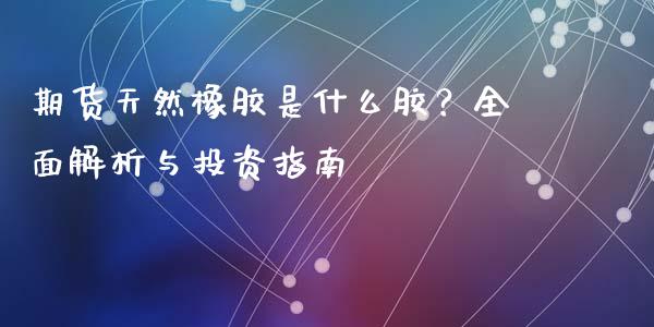 期货天然橡胶是什么胶？全面解析与投资指南_https://wap.jnbaishite.cn_全球财富_第1张