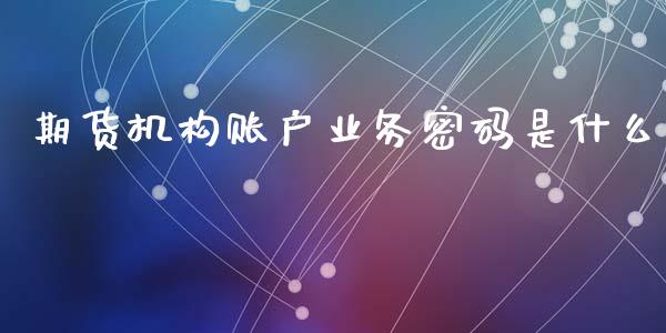 期货机构账户业务密码是什么_https://wap.jnbaishite.cn_全球财富_第1张