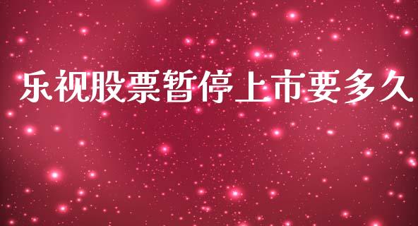 乐视股票暂停上市要多久_https://wap.jnbaishite.cn_全球财富_第1张