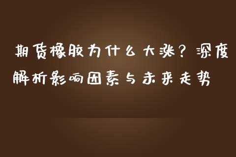 期货橡胶为什么大涨？深度解析影响因素与未来走势_https://wap.jnbaishite.cn_期货资讯_第1张