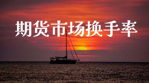 期货市场换手率_https://wap.jnbaishite.cn_金融资讯_第1张