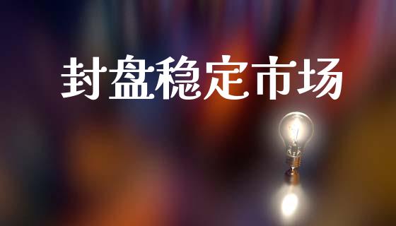 封盘稳定市场_https://wap.jnbaishite.cn_理财投资_第1张