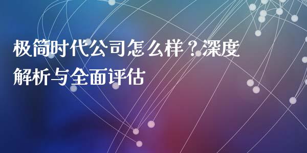 极简时代公司怎么样？深度解析与全面评估_https://wap.jnbaishite.cn_期货资讯_第1张