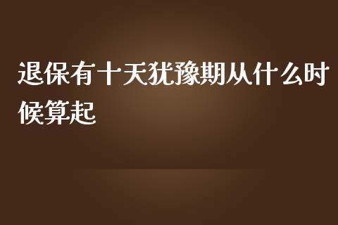 退保有十天犹豫期从什么时候算起_https://wap.jnbaishite.cn_期货资讯_第1张