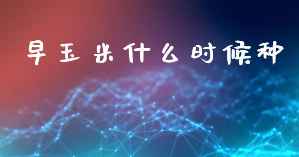 早玉米什么时候种_https://wap.jnbaishite.cn_期货资讯_第1张