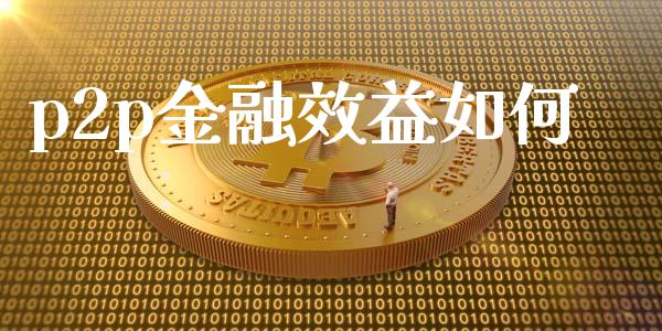 p2p金融效益如何_https://wap.jnbaishite.cn_全球财富_第1张
