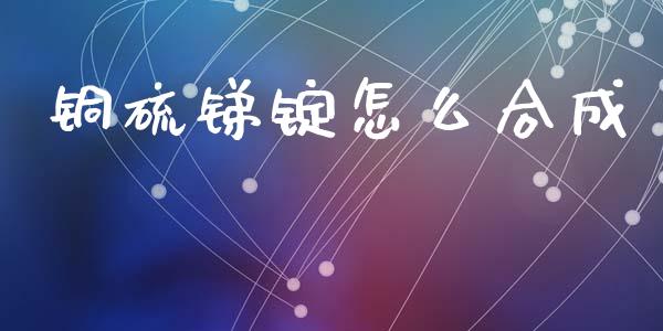 铜硫锑锭怎么合成_https://wap.jnbaishite.cn_期货资讯_第1张