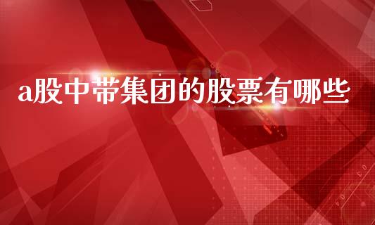 a股中带集团的股票有哪些_https://wap.jnbaishite.cn_理财投资_第1张
