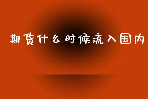 期货什么时候流入国内_https://wap.jnbaishite.cn_期货资讯_第1张