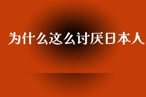 为什么这么讨厌日本人_https://wap.jnbaishite.cn_理财投资_第1张