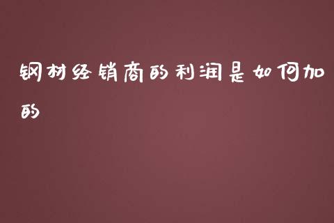 钢材经销商的利润是如何加的_https://wap.jnbaishite.cn_期货资讯_第1张