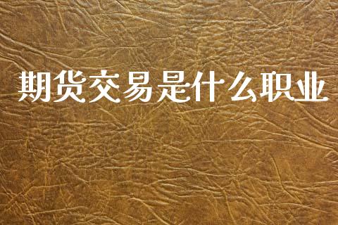 期货交易是什么职业_https://wap.jnbaishite.cn_期货资讯_第1张
