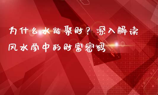 为什么水能聚财？深入解读风水学中的财富密码_https://wap.jnbaishite.cn_金融资讯_第1张