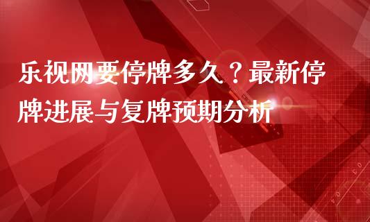 乐视网要停牌多久？最新停牌进展与复牌预期分析_https://wap.jnbaishite.cn_期货资讯_第1张