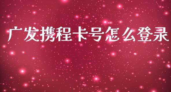 广发携程卡号怎么登录_https://wap.jnbaishite.cn_期货资讯_第1张