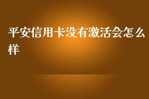 平安信用卡没有激活会怎么样_https://wap.jnbaishite.cn_全球财富_第1张