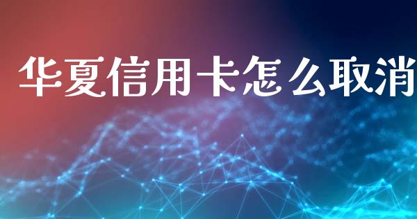 华夏信用卡怎么取消_https://wap.jnbaishite.cn_全球财富_第1张