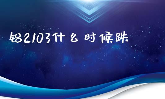 铝2103什么时候跌_https://wap.jnbaishite.cn_全球财富_第1张