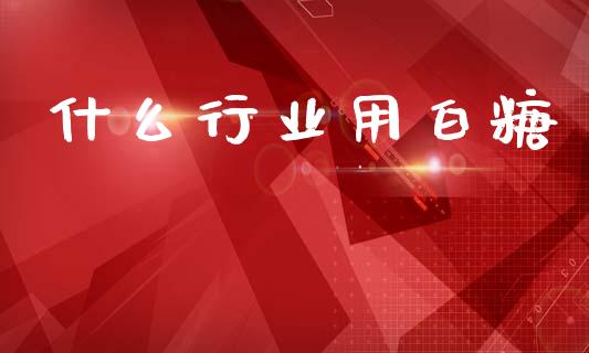 什么行业用白糖_https://wap.jnbaishite.cn_期货资讯_第1张