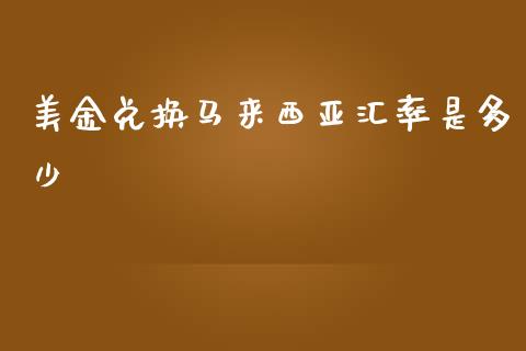 美金兑换马来西亚汇率是多少_https://wap.jnbaishite.cn_期货资讯_第1张