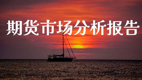 期货市场分析报告_https://wap.jnbaishite.cn_期货资讯_第1张