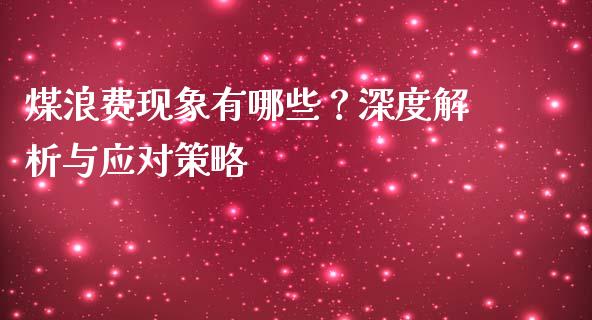 煤浪费现象有哪些？深度解析与应对策略_https://wap.jnbaishite.cn_理财投资_第1张