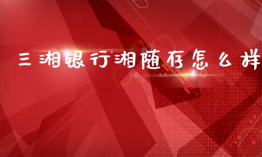 三湘银行湘随存怎么样_https://wap.jnbaishite.cn_理财投资_第1张