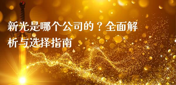 新光是哪个公司的？全面解析与选择指南_https://wap.jnbaishite.cn_期货资讯_第1张
