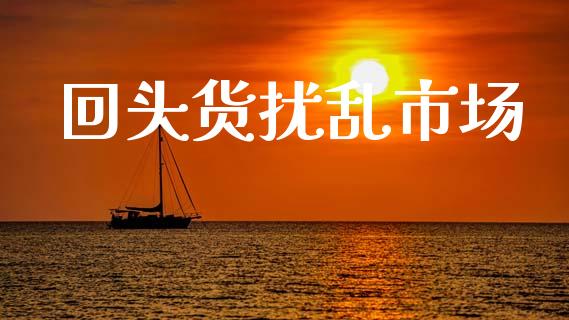 回头货扰乱市场_https://wap.jnbaishite.cn_全球财富_第1张
