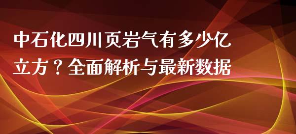 中石化四川页岩气有多少亿立方？全面解析与最新数据_https://wap.jnbaishite.cn_理财投资_第1张