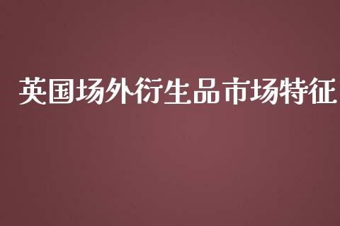 英国场外衍生品市场特征_https://wap.jnbaishite.cn_理财投资_第1张