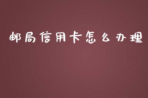 邮局信用卡怎么办理_https://wap.jnbaishite.cn_全球财富_第1张