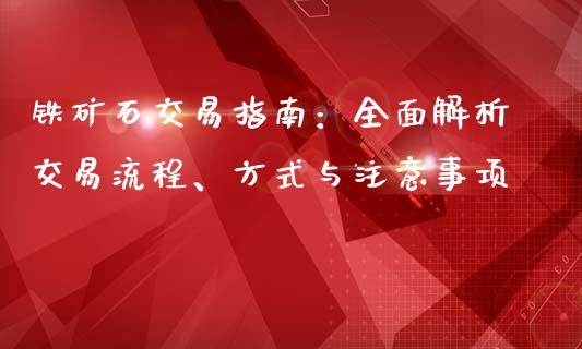 铁矿石交易指南：全面解析交易流程、方式与注意事项_https://wap.jnbaishite.cn_理财投资_第1张