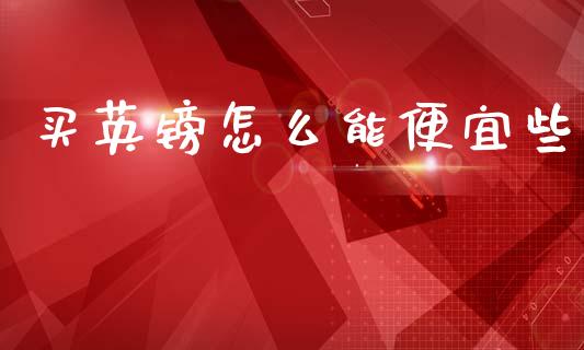 买英镑怎么能便宜些_https://wap.jnbaishite.cn_全球财富_第1张