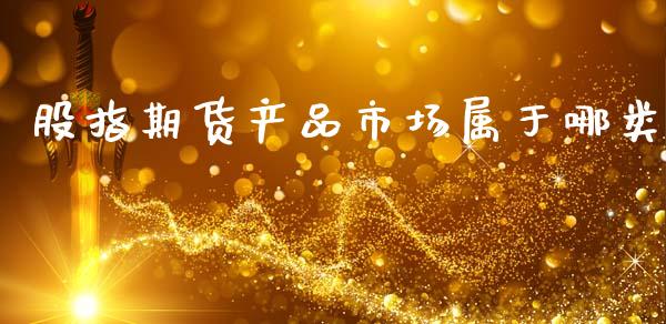 股指期货产品市场属于哪类_https://wap.jnbaishite.cn_全球财富_第1张