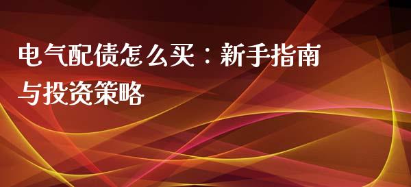 电气配债怎么买：新手指南与投资策略_https://wap.jnbaishite.cn_理财投资_第1张