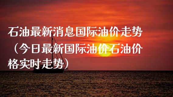 石油最新消息国际油价走势（今日最新国际油价石油价格实时走势）_https://wap.jnbaishite.cn_期货资讯_第1张