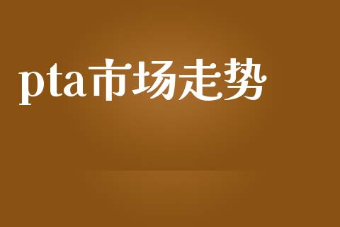 pta市场走势_https://wap.jnbaishite.cn_金融资讯_第1张