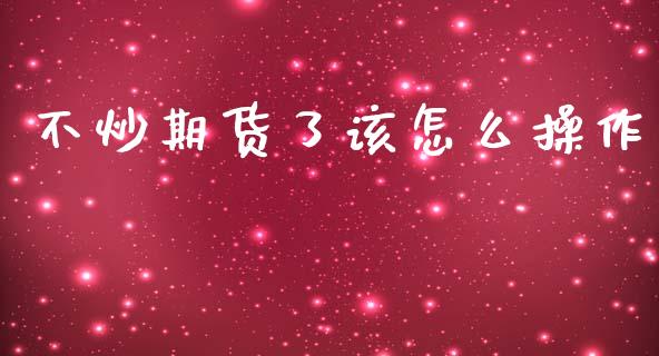 不炒期货了该怎么操作_https://wap.jnbaishite.cn_期货资讯_第1张
