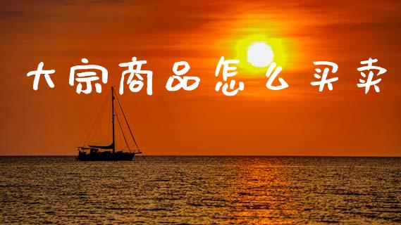 大宗商品怎么买卖_https://wap.jnbaishite.cn_全球财富_第1张