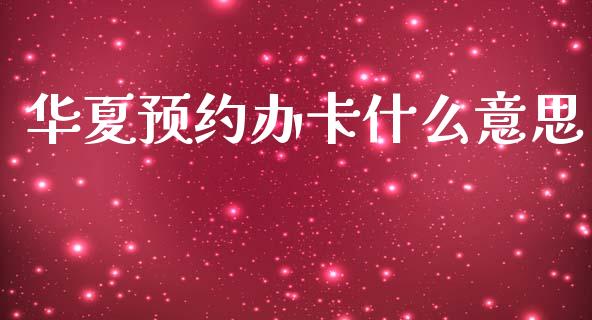 华夏预约办卡什么意思_https://wap.jnbaishite.cn_全球财富_第1张